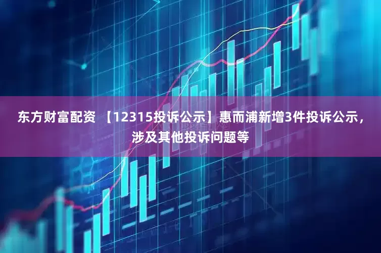 东方财富配资 【12315投诉公示】惠而浦新增3件投诉公示，涉及其他投诉问题等