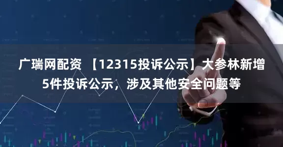 广瑞网配资 【12315投诉公示】大参林新增5件投诉公示，涉及其他安全问题等
