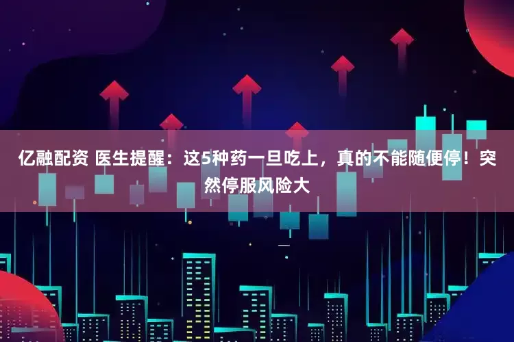 亿融配资 医生提醒：这5种药一旦吃上，真的不能随便停！突然停服风险大