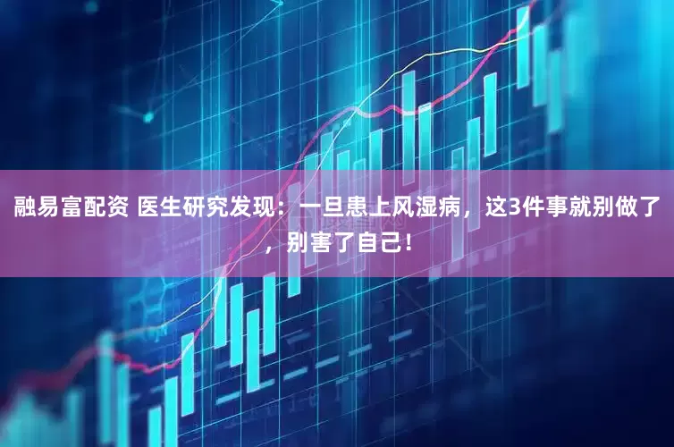 融易富配资 医生研究发现：一旦患上风湿病，这3件事就别做了，别害了自己！