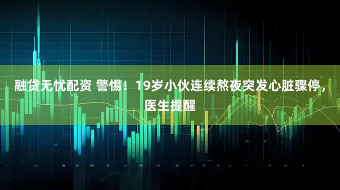 融贷无忧配资 警惕！19岁小伙连续熬夜突发心脏骤停，医生提醒