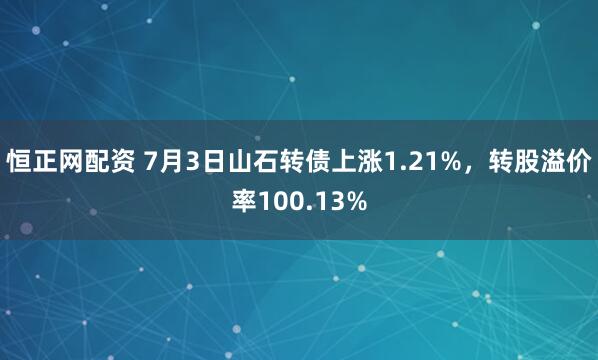 恒正网配资 7月3日山石转债上涨1.21%，转股溢价率100.13%