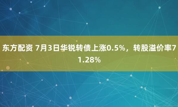 东方配资 7月3日华锐转债上涨0.5%，转股溢价率71.28%