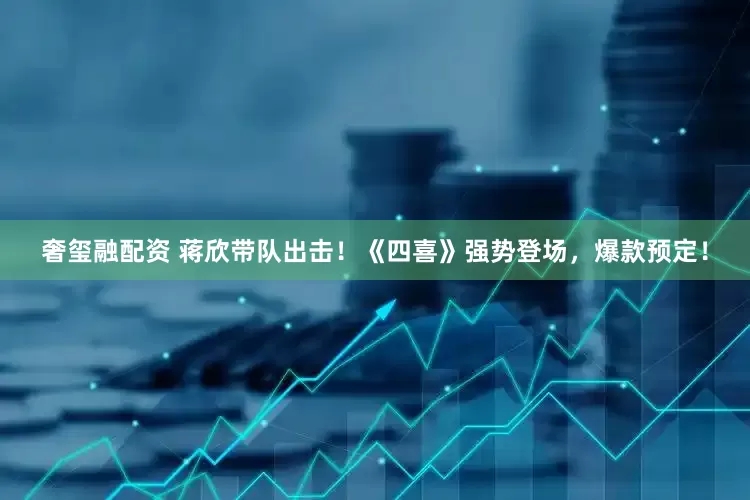 奢玺融配资 蒋欣带队出击！《四喜》强势登场，爆款预定！