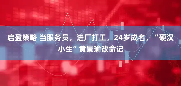 启盈策略 当服务员，进厂打工，24岁成名，“硬汉小生”黄景瑜改命记