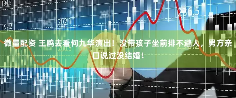 微量配资 王鸥去看何九华演出！没带孩子坐前排不避人，男方亲口说过没结婚！