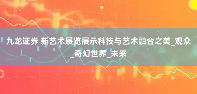 九龙证券 新艺术展览展示科技与艺术融合之美_观众_奇幻世界_未来