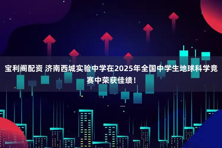 宝利阁配资 济南西城实验中学在2025年全国中学生地球科学竞赛中荣获佳绩！