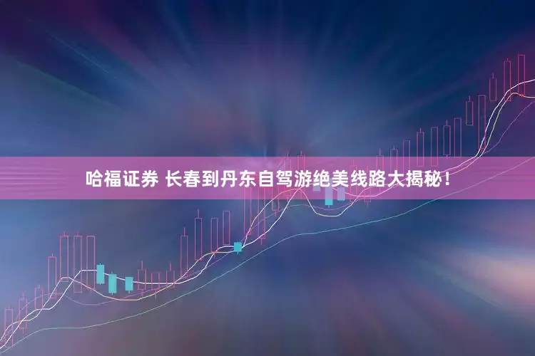 哈福证券 长春到丹东自驾游绝美线路大揭秘！