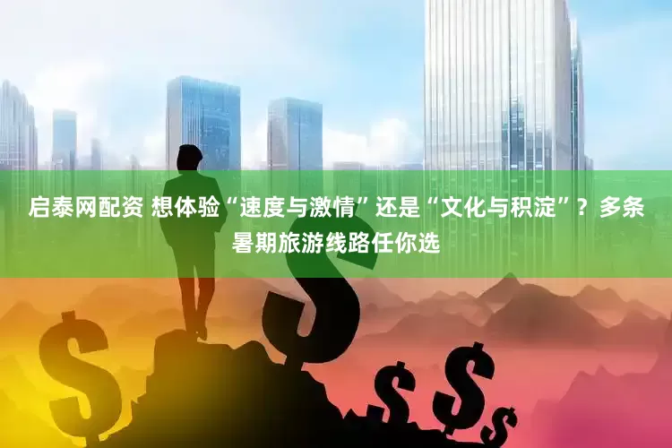 启泰网配资 想体验“速度与激情”还是“文化与积淀”？多条暑期旅游线路任你选