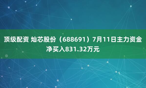 顶级配资 灿芯股份（688691）7月11日主力资金净买入831.32万元