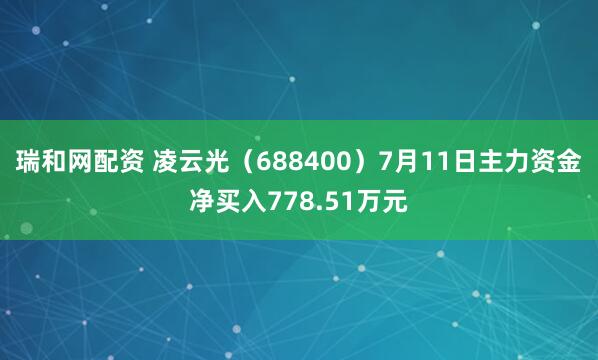 瑞和网配资 凌云光（688400）7月11日主力资金净买入778.51万元