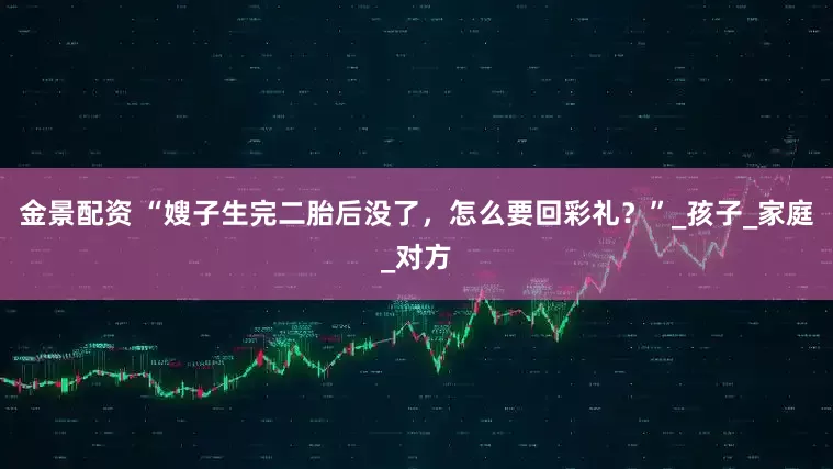 金景配资 “嫂子生完二胎后没了，怎么要回彩礼？”_孩子_家庭_对方