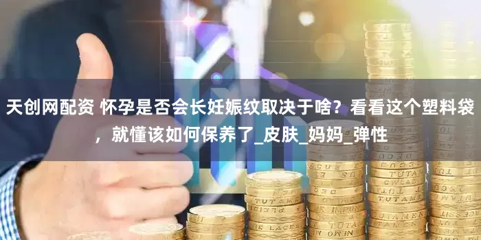 天创网配资 怀孕是否会长妊娠纹取决于啥？看看这个塑料袋，就懂该如何保养了_皮肤_妈妈_弹性