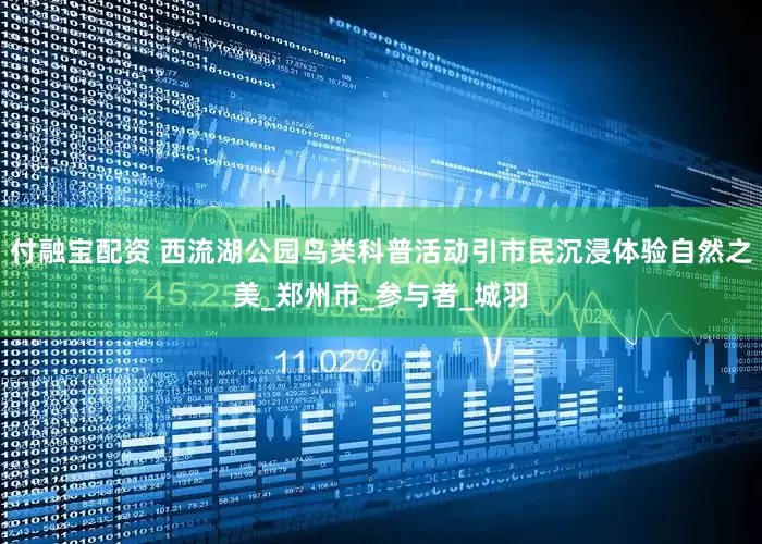 付融宝配资 西流湖公园鸟类科普活动引市民沉浸体验自然之美_郑州市_参与者_城羽