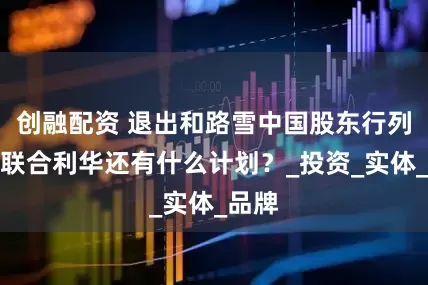 创融配资 退出和路雪中国股东行列后，联合利华还有什么计划？_投资_实体_品牌