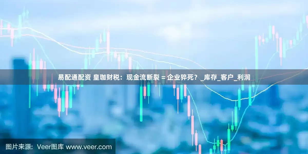 易配通配资 皇珈财税：现金流断裂 = 企业猝死？_库存_客户_利润