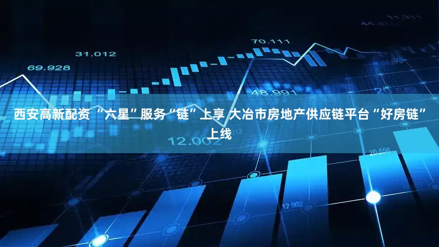 西安高新配资 “六星”服务“链”上享 大冶市房地产供应链平台“好房链”上线