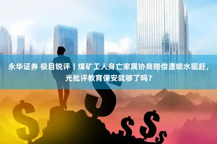 永华证券 极目锐评丨煤矿工人身亡家属协商赔偿遭喷水驱赶，光批评教育保安就够了吗？