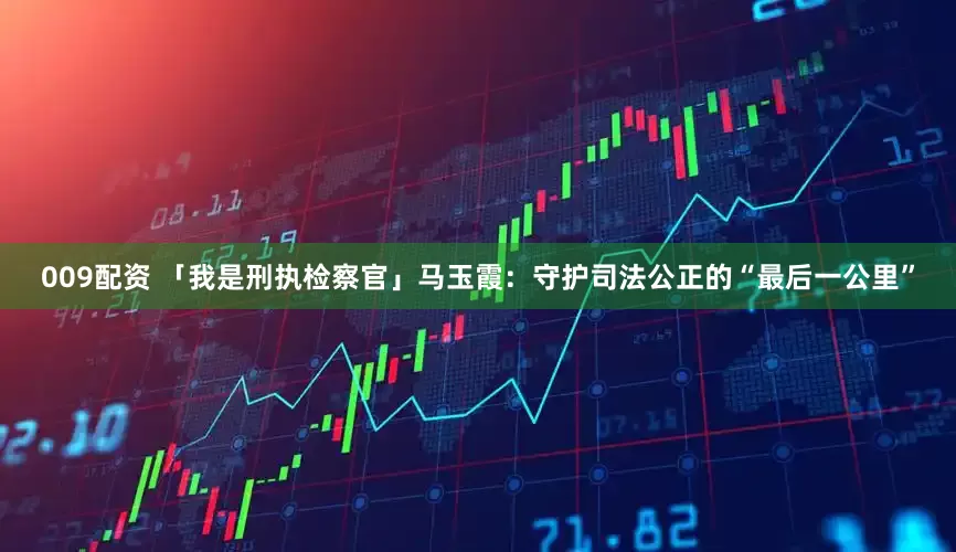 009配资 「我是刑执检察官」马玉霞：守护司法公正的“最后一公里”