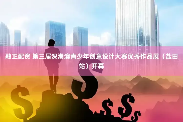 融正配资 第三届深港澳青少年创意设计大赛优秀作品展（盐田站）开幕