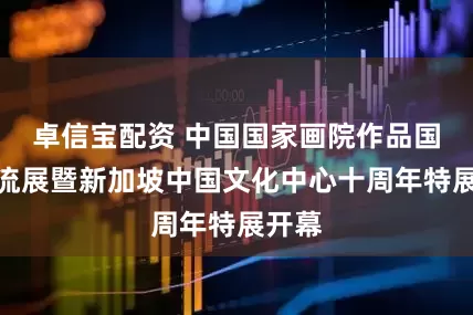 卓信宝配资 中国国家画院作品国际交流展暨新加坡中国文化中心十周年特展开幕