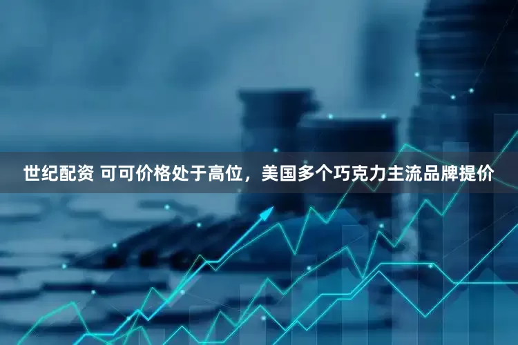 世纪配资 可可价格处于高位，美国多个巧克力主流品牌提价