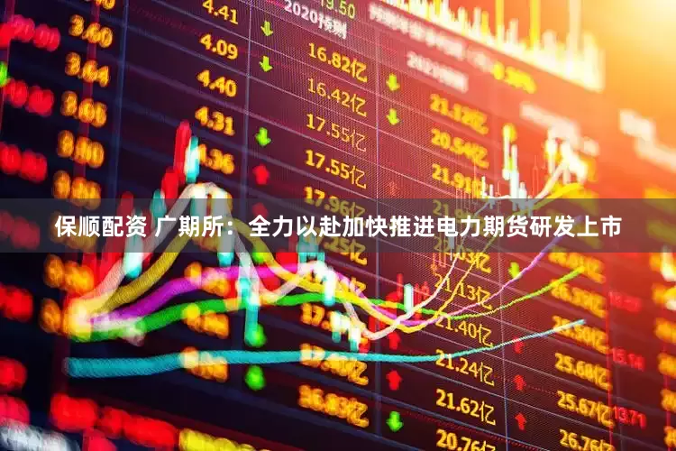 保顺配资 广期所：全力以赴加快推进电力期货研发上市