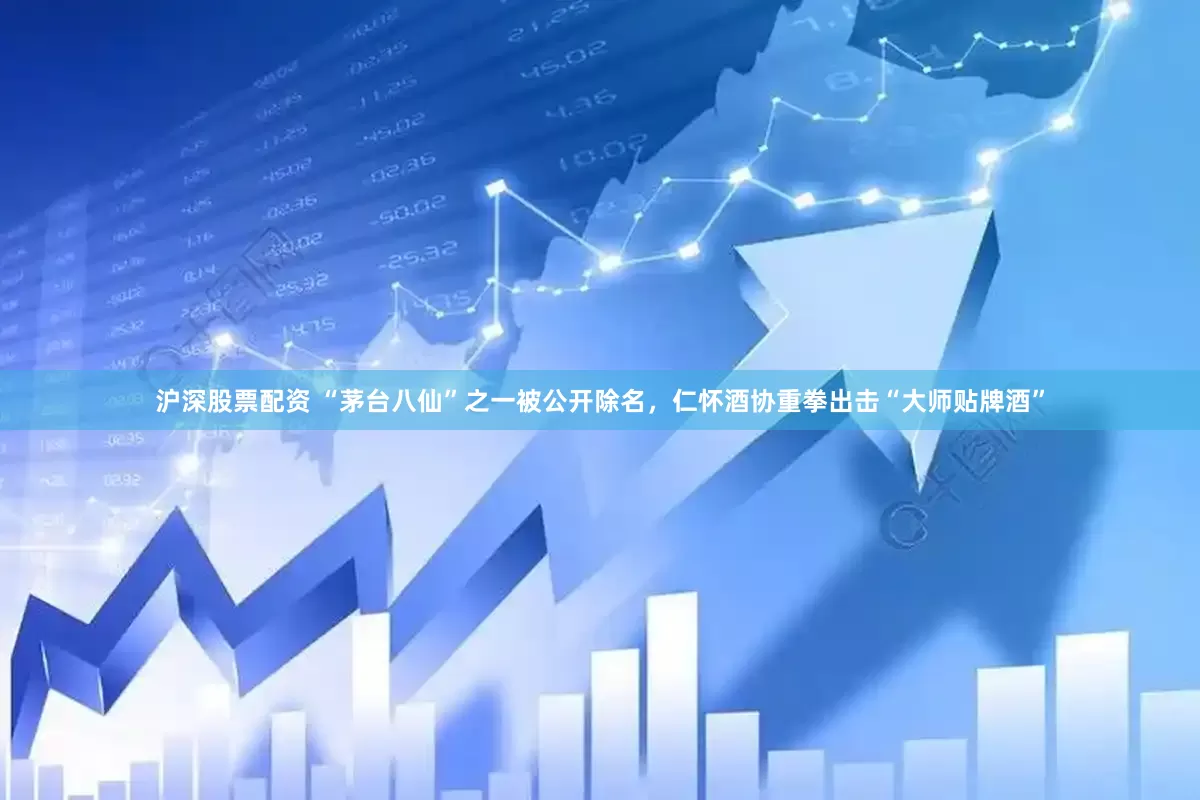 沪深股票配资 “茅台八仙”之一被公开除名，仁怀酒协重拳出击“大师贴牌酒”