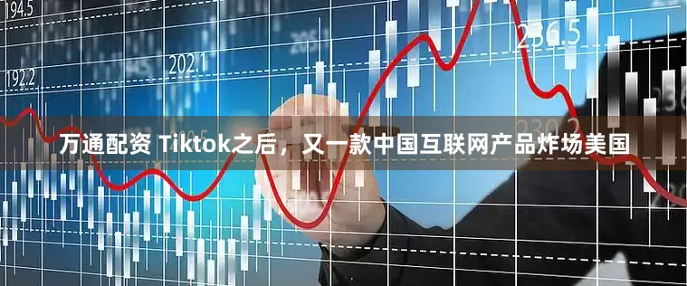 万通配资 Tiktok之后，又一款中国互联网产品炸场美国