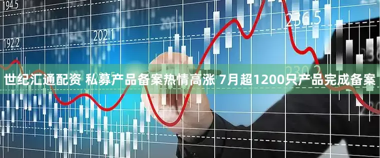 世纪汇通配资 私募产品备案热情高涨 7月超1200只产品完成备案