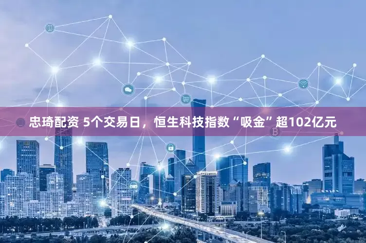 忠琦配资 5个交易日，恒生科技指数“吸金”超102亿元
