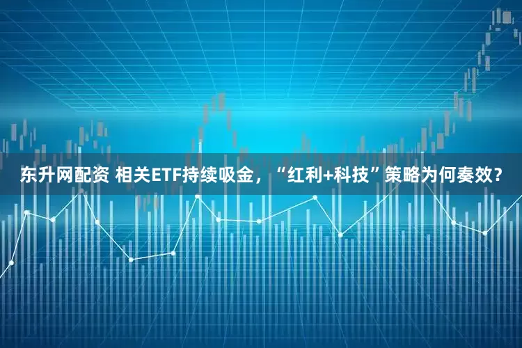东升网配资 相关ETF持续吸金，“红利+科技”策略为何奏效？