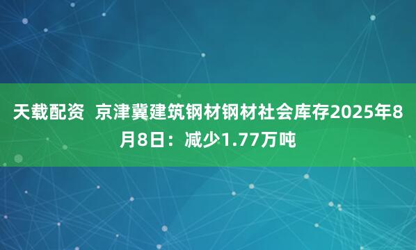 天载配资  京津冀建筑钢材钢材社会库存2025年8月8日：减少1.77万吨