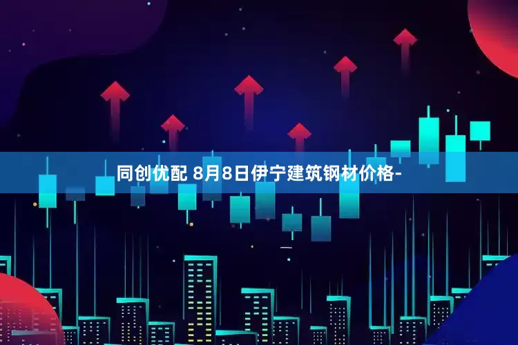 同创优配 8月8日伊宁建筑钢材价格-