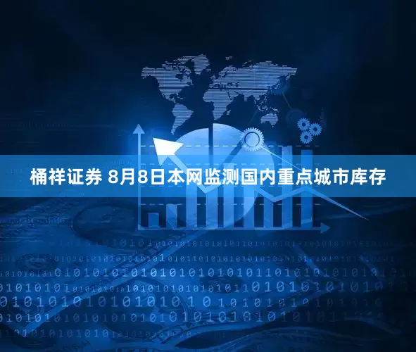 桶祥证券 8月8日本网监测国内重点城市库存