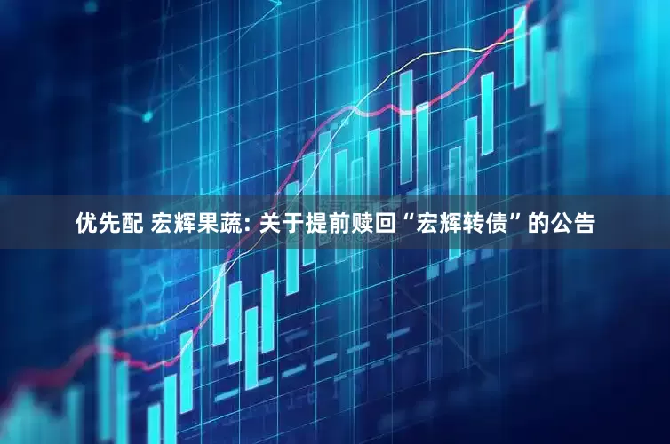 优先配 宏辉果蔬: 关于提前赎回“宏辉转债”的公告