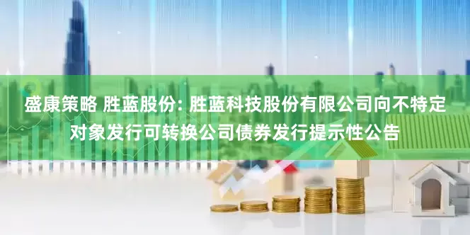 盛康策略 胜蓝股份: 胜蓝科技股份有限公司向不特定对象发行可转换公司债券发行提示性公告