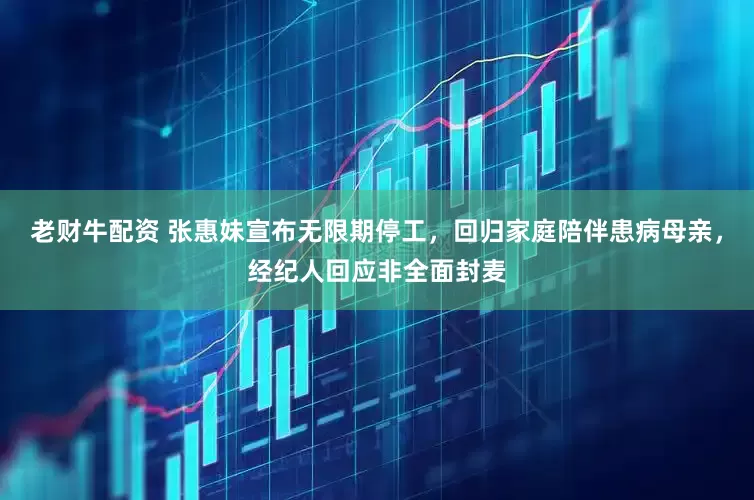 老财牛配资 张惠妹宣布无限期停工，回归家庭陪伴患病母亲，经纪人回应非全面封麦
