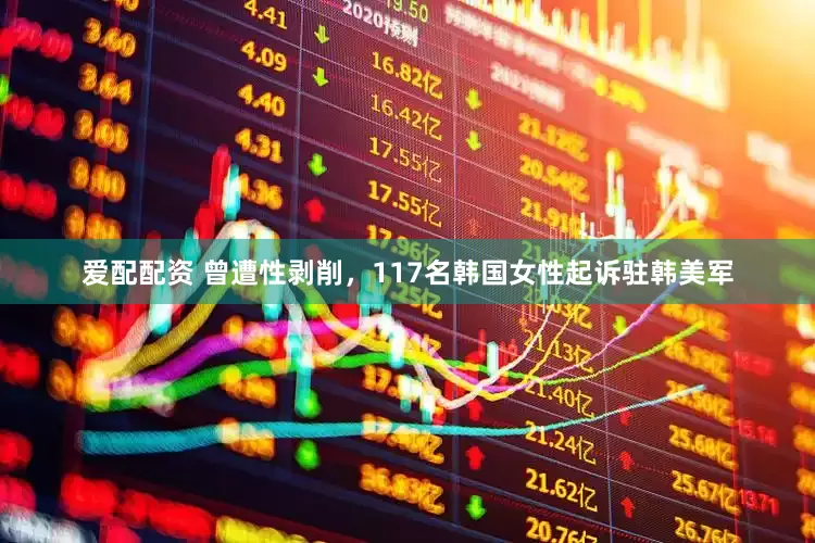 爱配配资 曾遭性剥削，117名韩国女性起诉驻韩美军