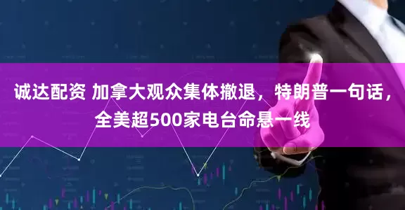 诚达配资 加拿大观众集体撤退，特朗普一句话，全美超500家电台命悬一线