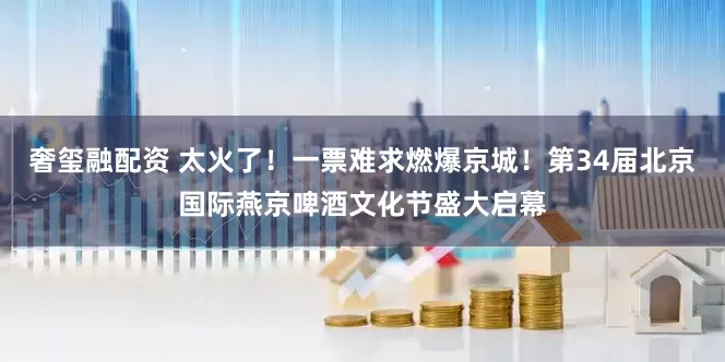 奢玺融配资 太火了!一票难求燃爆京城!第34届北京国际燕京啤酒文化节盛大启幕