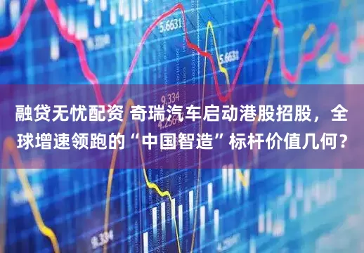 融贷无忧配资 奇瑞汽车启动港股招股，全球增速领跑的“中国智造”标杆价值几何？