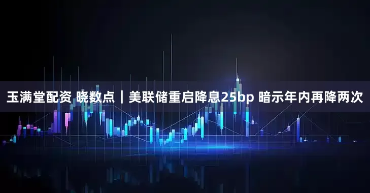 玉满堂配资 晓数点|美联储重启降息25bp 暗示年内再降两次