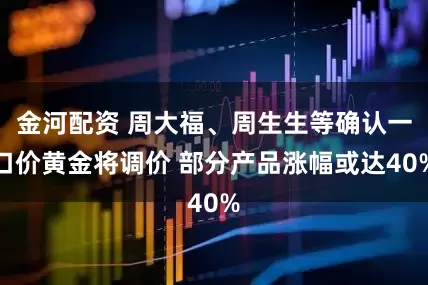 金河配资 周大福、周生生等确认一口价黄金将调价 部分产品涨幅或达40%