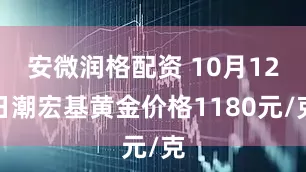 安微润格配资 10月12日潮宏基黄金价格1180元/克