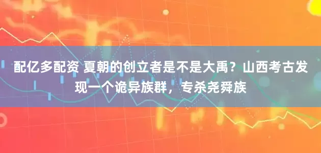 配亿多配资 夏朝的创立者是不是大禹？山西考古发现一个诡异族群，专杀尧舜族