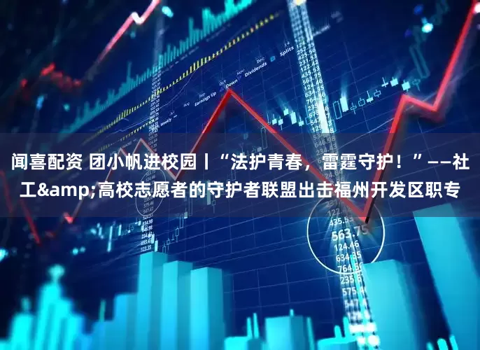 闻喜配资 团小帆进校园丨“法护青春，雷霆守护！”——社工&高校志愿者的守护者联盟出击福州开发区职专