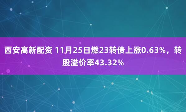 西安高新配资 11月25日燃23转债上涨0.63%，转股溢价率43.32%