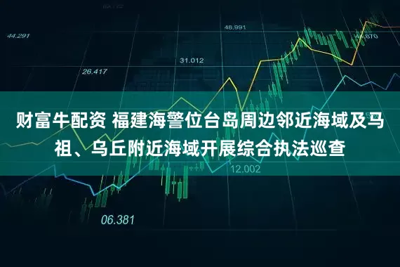财富牛配资 福建海警位台岛周边邻近海域及马祖、乌丘附近海域开展综合执法巡查